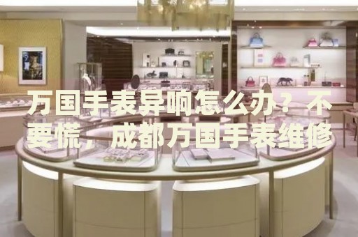萬(wàn)國(guó)手表異響怎么辦？不要慌，成都萬(wàn)國(guó)手表維修中心來(lái)幫忙