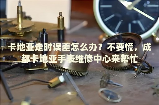 卡地亞走時(shí)誤差怎么辦？不要慌，成都卡地亞手表維修中心來(lái)幫忙