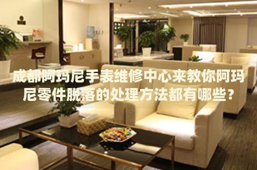 成都阿瑪尼手表維修中心來(lái)教你阿瑪尼零件脫落的處理方法都有哪些？