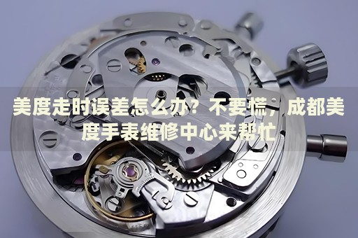美度走時(shí)誤差怎么辦？不要慌，成都美度手表維修中心來(lái)幫忙