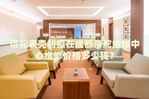 帝舵表殼劃痕在成都帝舵維修中心維修價(jià)格多少錢？