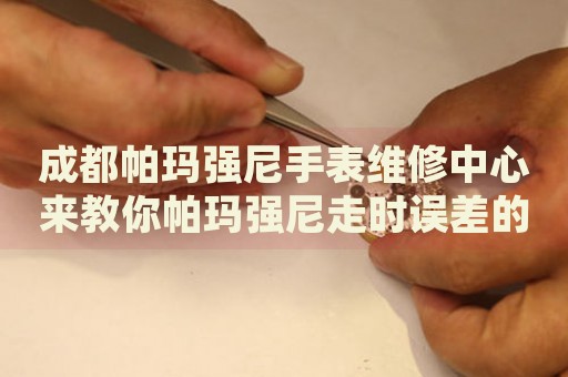 成都帕瑪強(qiáng)尼手表維修中心來(lái)教你帕瑪強(qiáng)尼走時(shí)誤差的處理方法都有哪些？