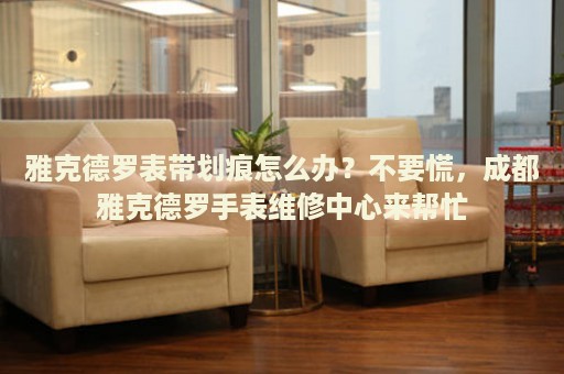 雅克德羅表帶劃痕怎么辦？不要慌，成都雅克德羅手表維修中心來(lái)幫忙
