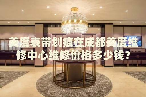美度表帶劃痕在成都美度維修中心維修價(jià)格多少錢？