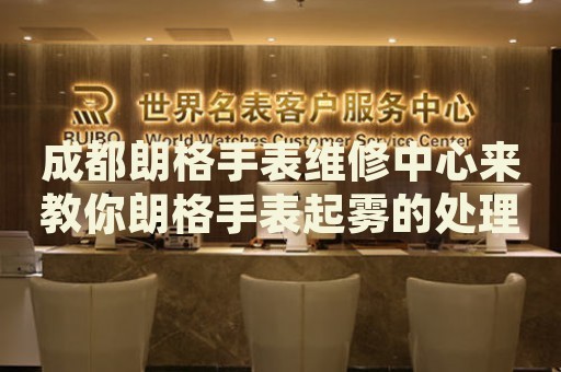 成都朗格手表維修中心來(lái)教你朗格手表起霧的處理方法都有哪些？