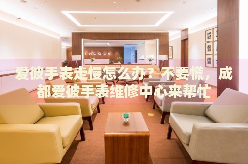 愛(ài)彼手表走慢怎么辦？不要慌，成都愛(ài)彼手表維修中心來(lái)幫忙
