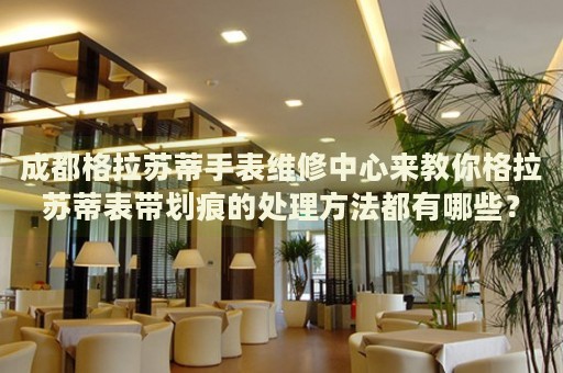 成都格拉蘇蒂手表維修中心來(lái)教你格拉蘇蒂表帶劃痕的處理方法都有哪些？