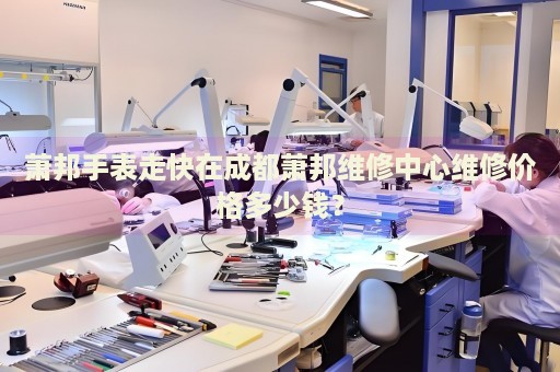 蕭邦手表走快在成都蕭邦維修中心維修價(jià)格多少錢？