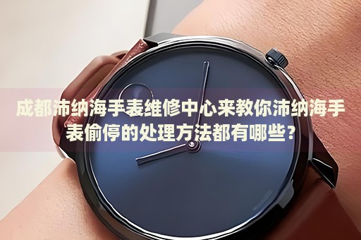 成都沛納海手表維修中心來(lái)教你沛納海手表偷停的處理方法都有哪些？