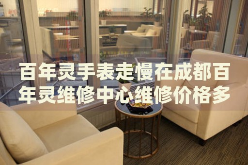 百年靈手表走慢在成都百年靈維修中心維修價(jià)格多少錢？