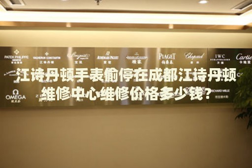 江詩(shī)丹頓手表偷停在成都江詩(shī)丹頓維修中心維修價(jià)格多少錢？