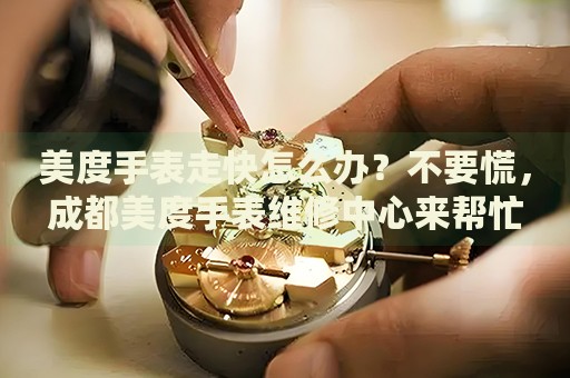 美度手表走快怎么辦？不要慌，成都美度手表維修中心來(lái)幫忙