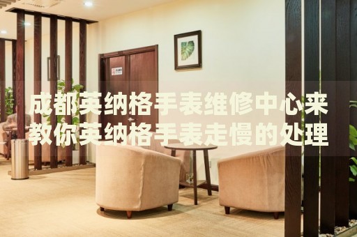 成都英納格手表維修中心來(lái)教你英納格手表走慢的處理方法都有哪些？