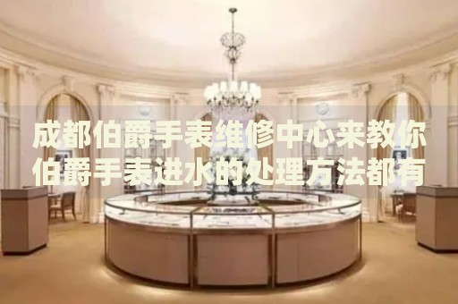成都伯爵手表維修中心來(lái)教你伯爵手表進(jìn)水的處理方法都有哪些？
