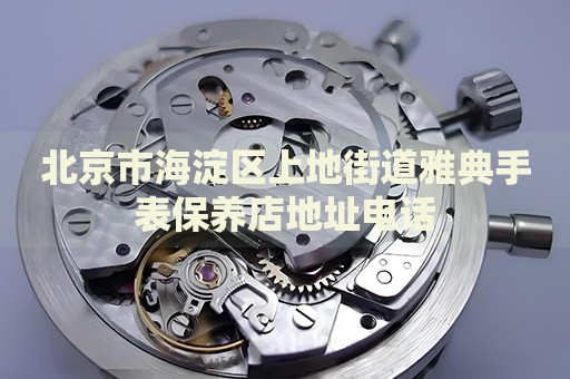 北京市海淀區(qū)上地街道雅典手表保養(yǎng)店地址電話