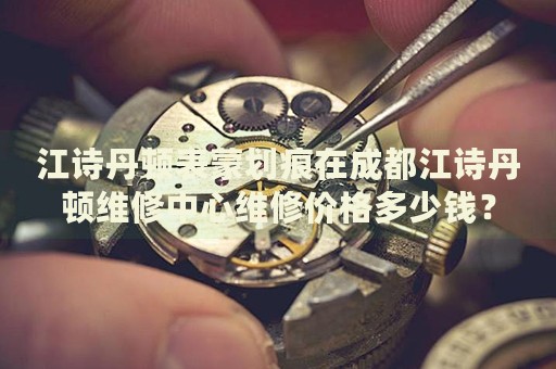 江詩(shī)丹頓表蒙劃痕在成都江詩(shī)丹頓維修中心維修價(jià)格多少錢？