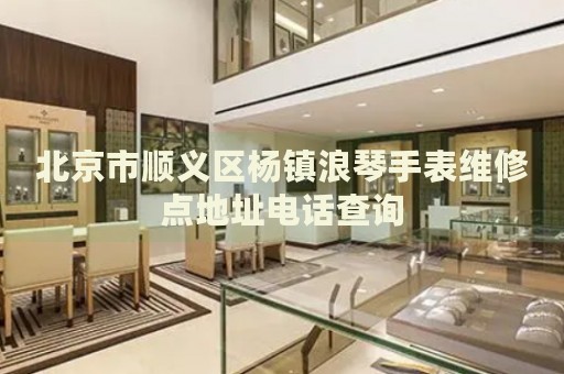 北京市順義區(qū)楊鎮(zhèn)浪琴手表維修點(diǎn)地址電話查詢