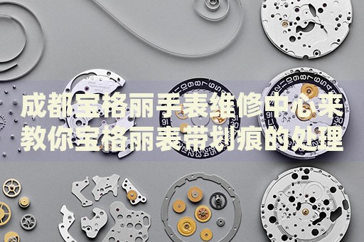 成都寶格麗手表維修中心來(lái)教你寶格麗表帶劃痕的處理方法都有哪些？