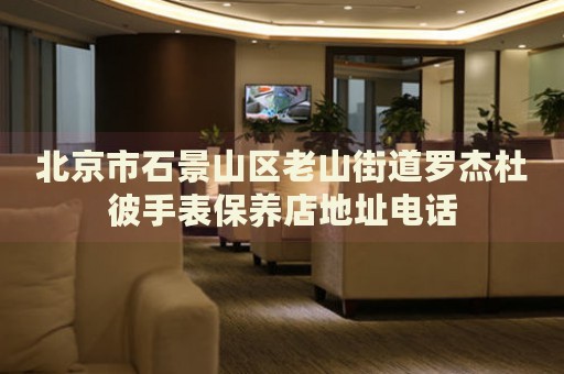 北京市石景山區(qū)老山街道羅杰杜彼手表保養(yǎng)店地址電話