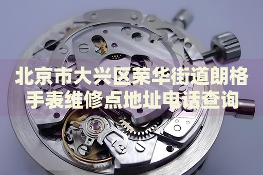 北京市大興區(qū)榮華街道朗格手表維修點(diǎn)地址電話查詢