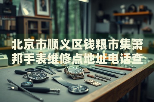 北京市順義區(qū)錢糧市集蕭邦手表維修點(diǎn)地址電話查詢