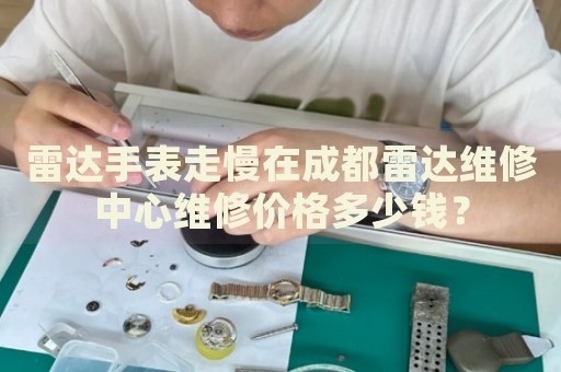 雷達(dá)手表走慢在成都雷達(dá)維修中心維修價(jià)格多少錢？