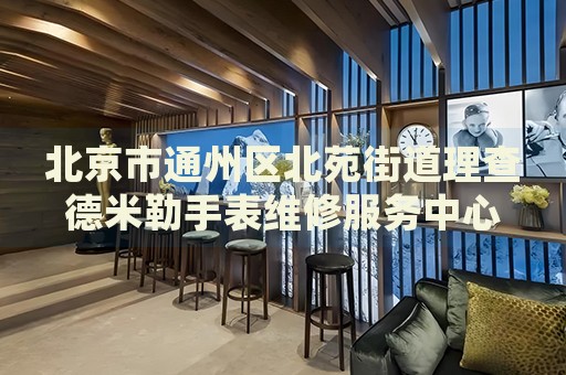 北京市通州區(qū)北苑街道理查德米勒手表維修服務(wù)中心