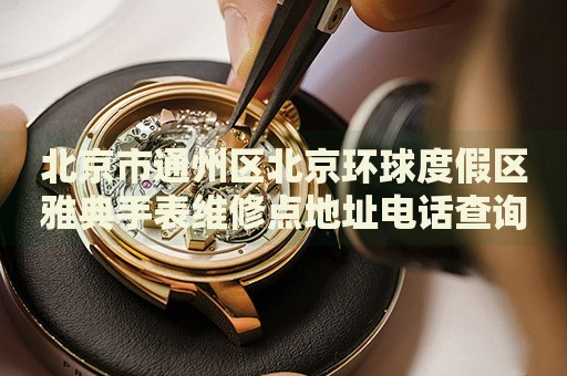 北京市通州區(qū)北京環(huán)球度假區(qū)雅典手表維修點(diǎn)地址電話查詢