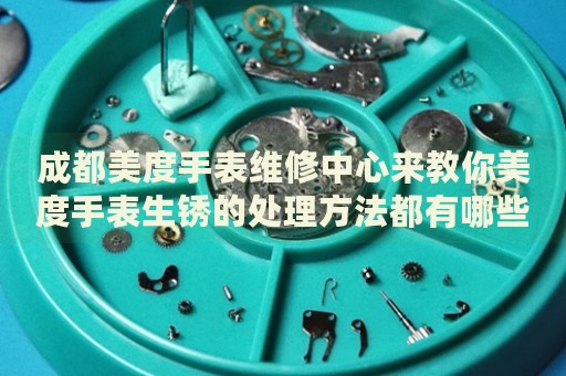 成都美度手表維修中心來(lái)教你美度手表生銹的處理方法都有哪些？