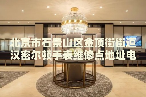 北京市石景山區(qū)金頂街街道漢密爾頓手表維修點(diǎn)地址電話查詢