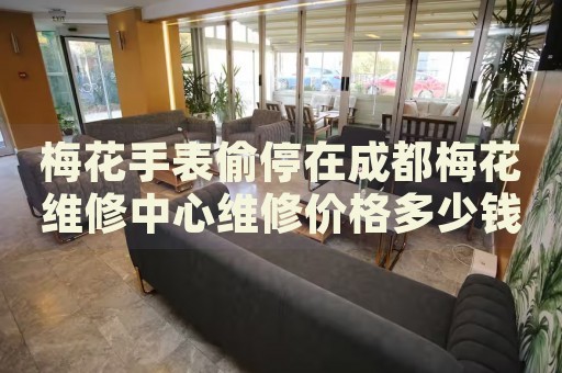 梅花手表偷停在成都梅花維修中心維修價(jià)格多少錢？