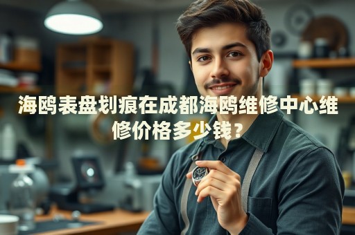 海鷗表盤劃痕在成都海鷗維修中心維修價(jià)格多少錢？