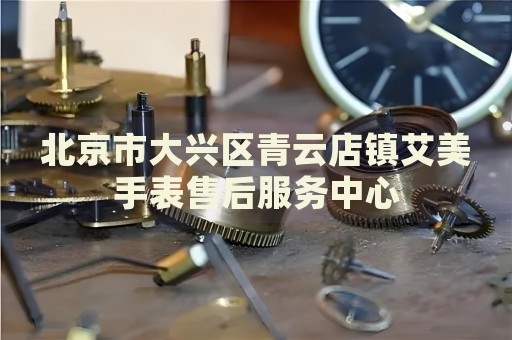 北京市大興區(qū)青云店鎮(zhèn)艾美手表售后服務(wù)中心