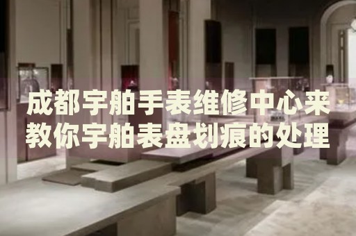 成都宇舶手表維修中心來(lái)教你宇舶表盤劃痕的處理方法都有哪些？