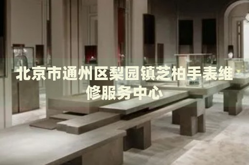 北京市通州區(qū)梨園鎮(zhèn)芝柏手表維修服務(wù)中心