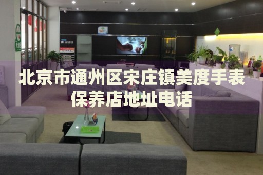 北京市通州區(qū)宋莊鎮(zhèn)美度手表保養(yǎng)店地址電話