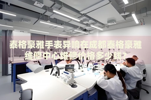 泰格豪雅手表異響在成都泰格豪雅維修中心維修價(jià)格多少錢？