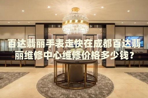 百達(dá)翡麗手表走快在成都百達(dá)翡麗維修中心維修價(jià)格多少錢？