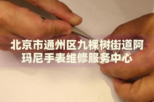 北京市通州區(qū)九棵樹街道阿瑪尼手表維修服務(wù)中心