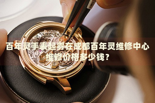 百年靈手表起霧在成都百年靈維修中心維修價(jià)格多少錢？