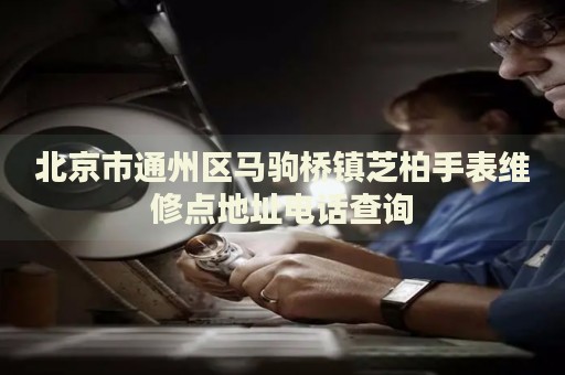 北京市通州區(qū)馬駒橋鎮(zhèn)芝柏手表維修點地址電話查詢