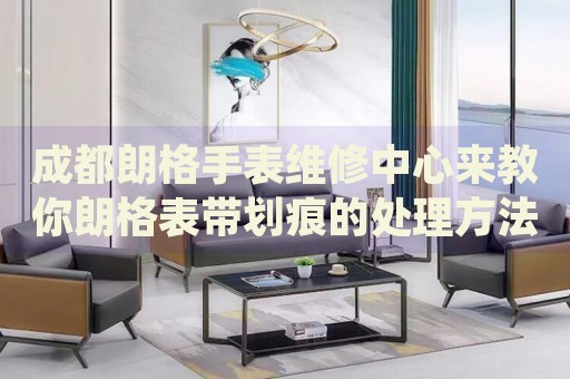成都朗格手表維修中心來教你朗格表帶劃痕的處理方法都有哪些？