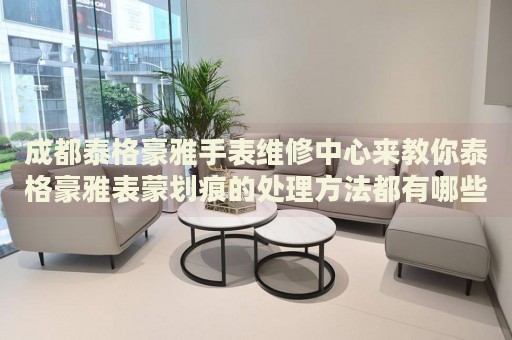 成都泰格豪雅手表維修中心來教你泰格豪雅表蒙劃痕的處理方法都有哪些？