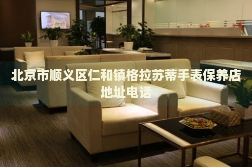 北京市順義區(qū)仁和鎮(zhèn)格拉蘇蒂手表保養(yǎng)店地址電話