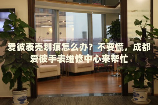 愛彼表殼劃痕怎么辦？不要慌，成都愛彼手表維修中心來幫忙
