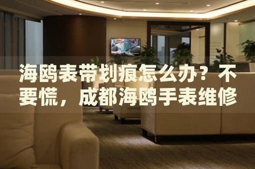 海鷗表帶劃痕怎么辦？不要慌，成都海鷗手表維修中心來幫忙