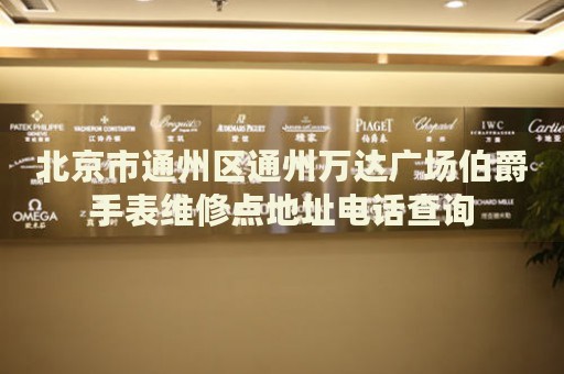 北京市通州區(qū)通州萬(wàn)達(dá)廣場(chǎng)伯爵手表維修點(diǎn)地址電話(huà)查詢(xún)