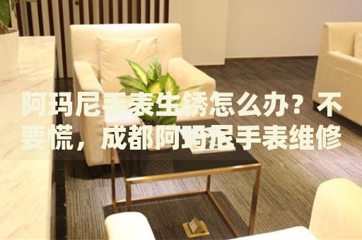 阿瑪尼手表生銹怎么辦？不要慌，成都阿瑪尼手表維修中心來幫忙