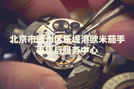 北京市通州區(qū)樂(lè)堤港歐米茄手表售后服務(wù)中心