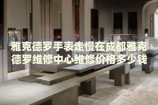 雅克德羅手表走慢在成都雅克德羅維修中心維修價(jià)格多少錢？